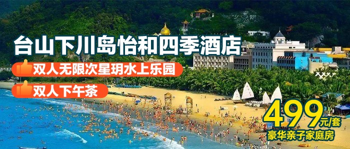 【江门台山下川岛·怡和四季酒店】499元抢豪华亲子家庭房（1.5米床X2张）+双人早餐+泳池畅玩+精美下午茶+铂金沙滩畅玩